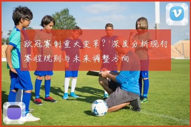 欧冠赛制重大变革？深度分析现行赛程规则与未来调整方向