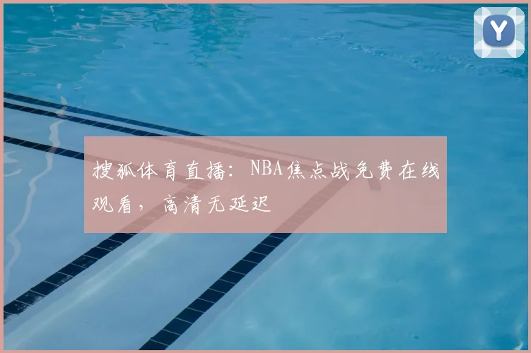 搜狐体育直播：NBA焦点战免费在线观看，高清无延迟