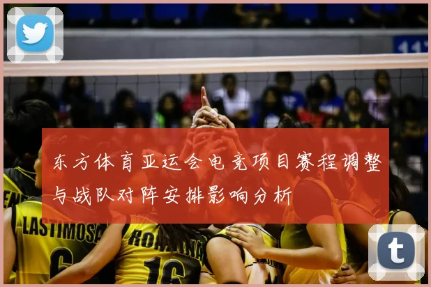 东方体育亚运会电竞项目赛程调整与战队对阵安排影响分析