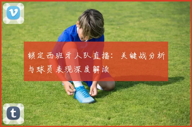 锁定西班牙人队直播:关键战分析与球员表现深度解读