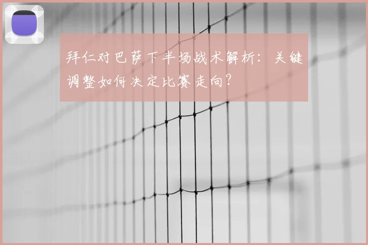 拜仁对巴萨下半场战术解析:关键调整如何决定比赛走向?