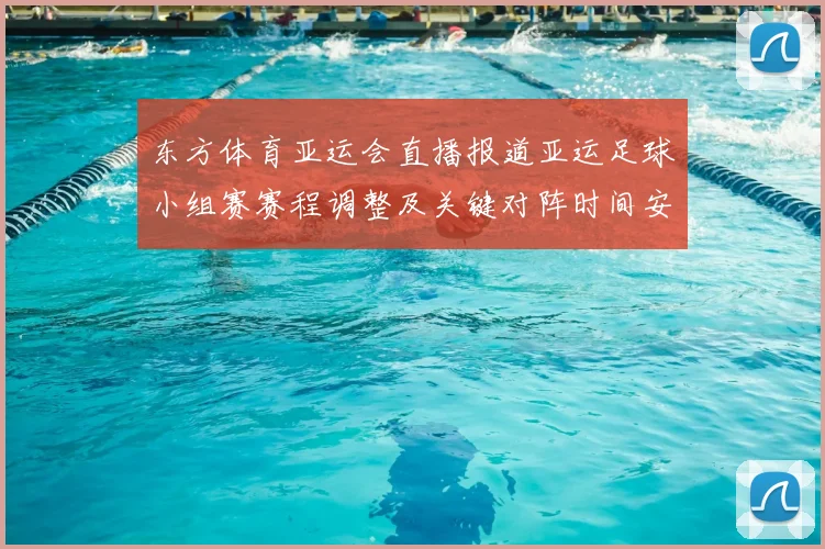 东方体育亚运会直播报道亚运足球小组赛赛程调整及关键对阵时间安排