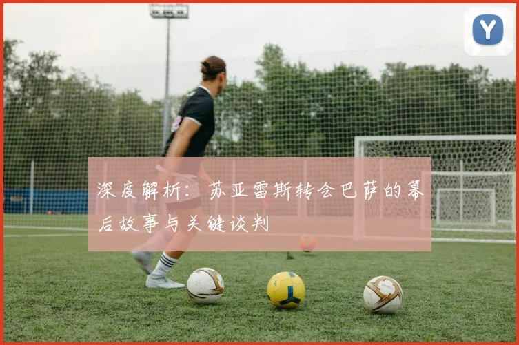 深度解析：苏亚雷斯转会巴萨的幕后故事与关键谈判