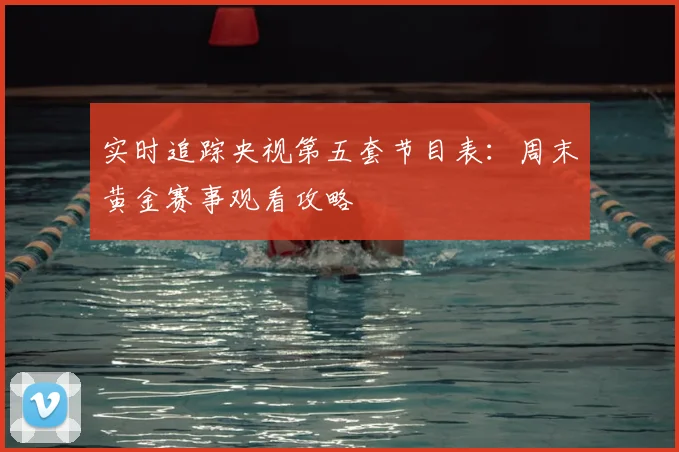实时追踪央视第五套节目表：周末黄金赛事观看攻略
