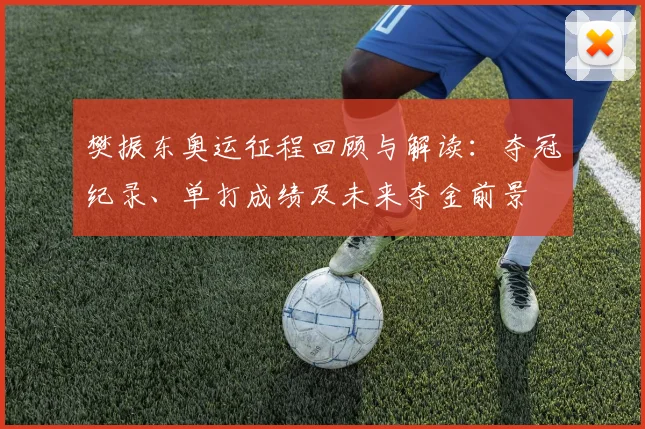 樊振东奥运征程回顾与解读:夺冠纪录、单打成绩及未来夺金前景