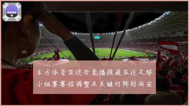 东方体育亚运会直播报道亚运足球小组赛赛程调整及关键对阵时间安排