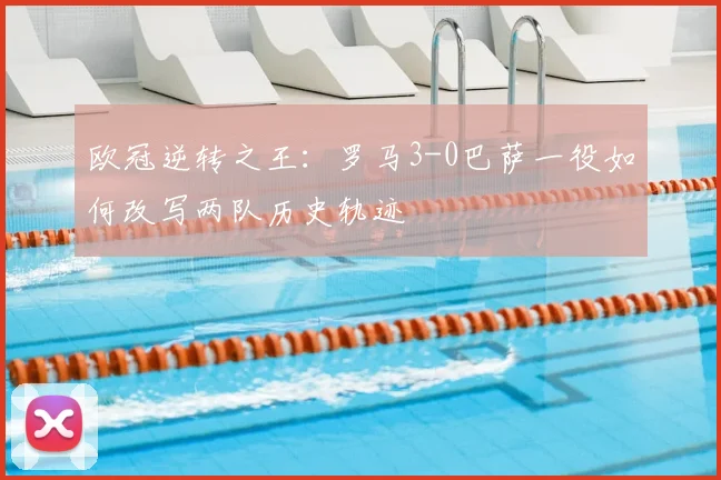 欧冠逆转之王：罗马3-0巴萨一役如何改写两队历史轨迹