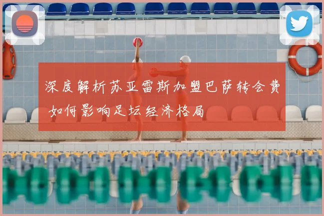 深度解析苏亚雷斯加盟巴萨转会费 如何影响足坛经济格局