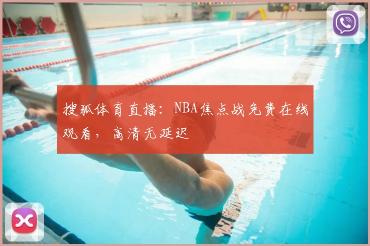 搜狐体育直播：NBA焦点战免费在线观看，高清无延迟