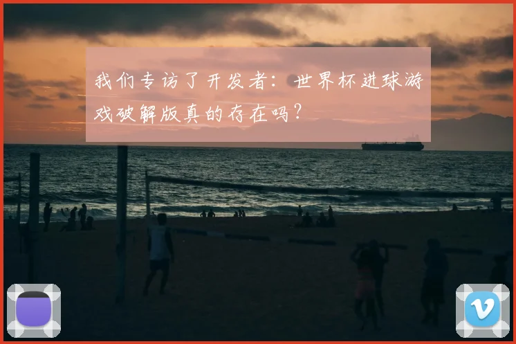 我们专访了开发者:世界杯进球游戏破解版真的存在吗?
