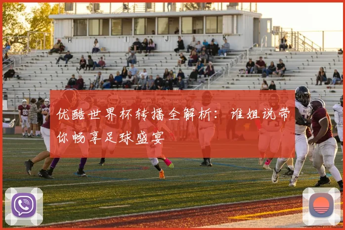 优酷世界杯转播全解析：谁姐说带你畅享足球盛宴
