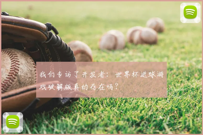 我们专访了开发者:世界杯进球游戏破解版真的存在吗?