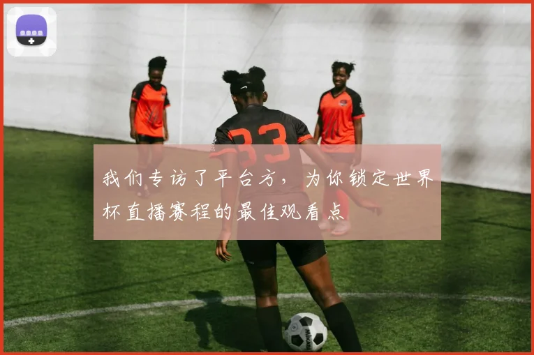 我们专访了平台方,为你锁定世界杯直播赛程的最佳观看点