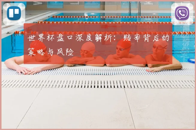 世界杯盘口深度解析:赔率背后的策略与风险