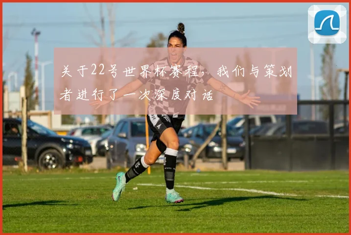 关于22号世界杯赛程,我们与策划者进行了一次深度对话