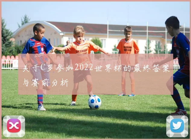 关于C罗参加2022世界杯的最终答案与赛前分析