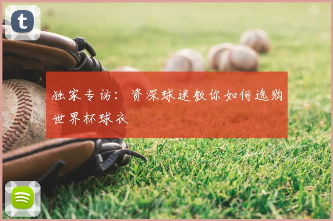 独家专访:资深球迷教你如何选购世界杯球衣