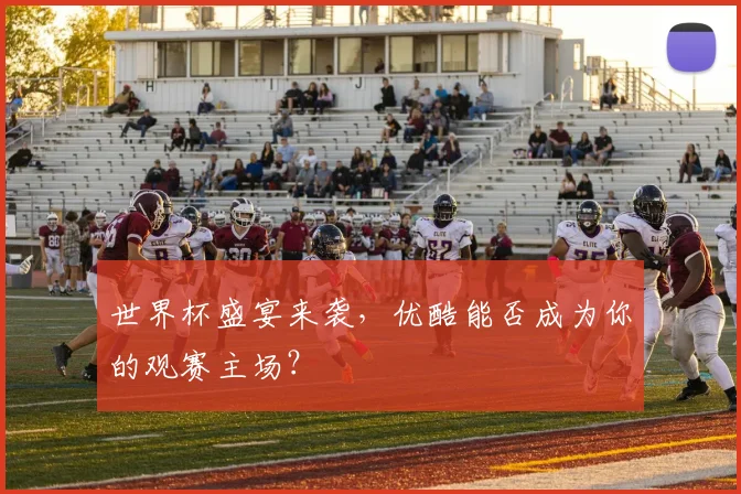 世界杯盛宴来袭,优酷能否成为你的观赛主场?