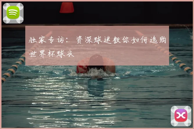 独家专访:资深球迷教你如何选购世界杯球衣