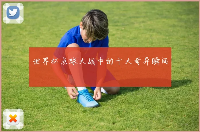 世界杯点球大战中的十大奇异瞬间