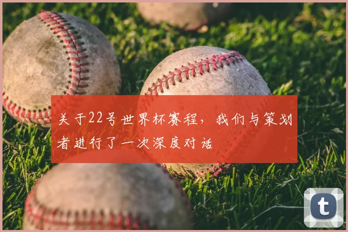 关于22号世界杯赛程,我们与策划者进行了一次深度对话