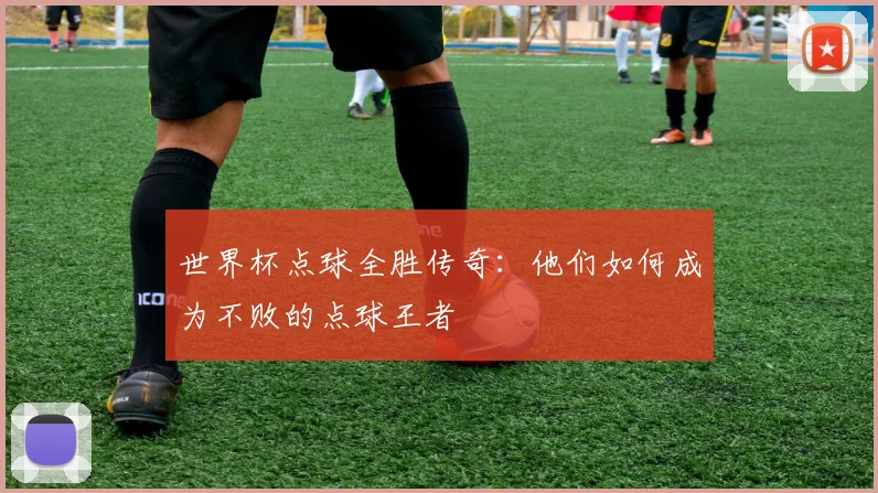 世界杯点球全胜传奇：他们如何成为不败的点球王者