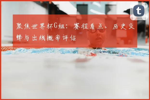 聚焦世界杯G组:赛程看点、历史交锋与出线概率评估