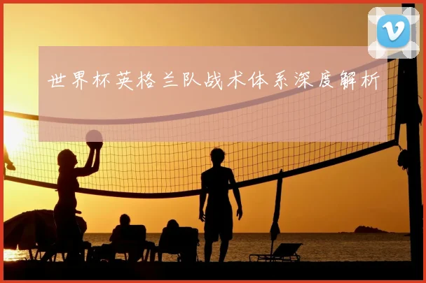 世界杯英格兰队战术体系深度解析