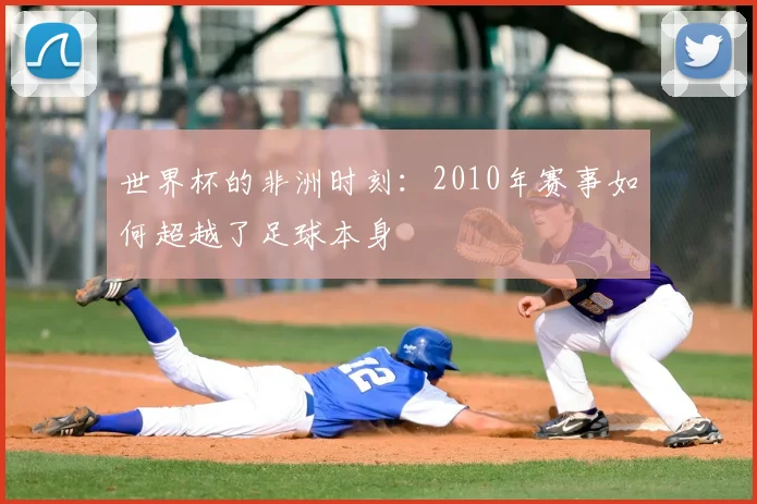 世界杯的非洲时刻:2010年赛事如何超越了足球本身