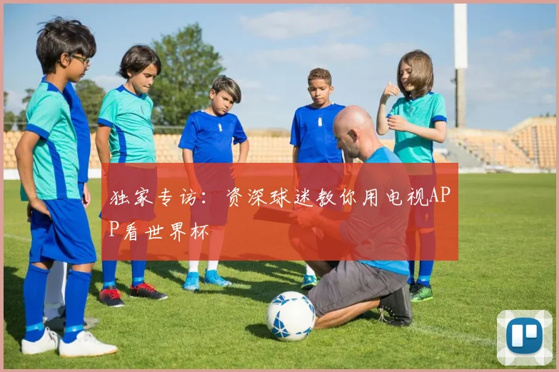 独家专访:资深球迷教你用电视APP看世界杯