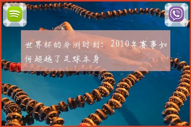世界杯的非洲时刻:2010年赛事如何超越了足球本身