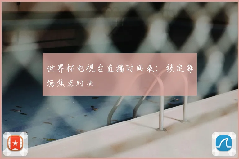 世界杯电视台直播时间表:锁定每场焦点对决