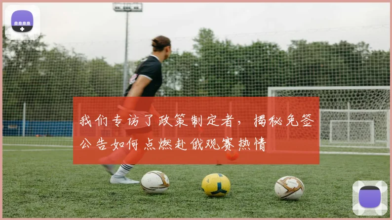我们专访了政策制定者,揭秘免签公告如何点燃赴俄观赛热情