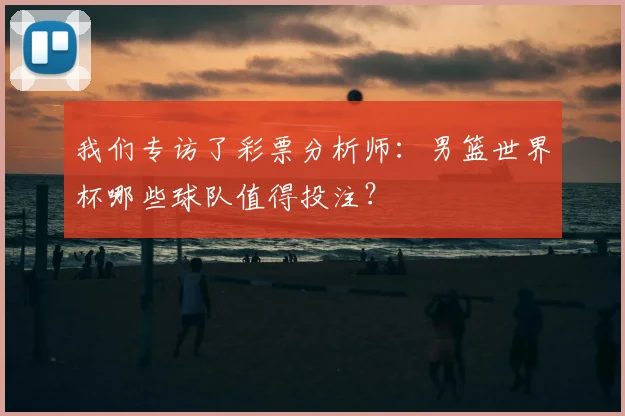 我们专访了彩票分析师:男篮世界杯哪些球队值得投注?