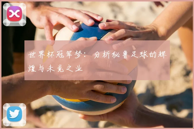 世界杯冠军梦:分析秘鲁足球的辉煌与未竟之业
