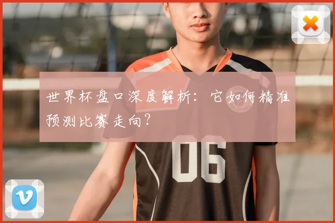 世界杯盘口深度解析:它如何精准预测比赛走向?