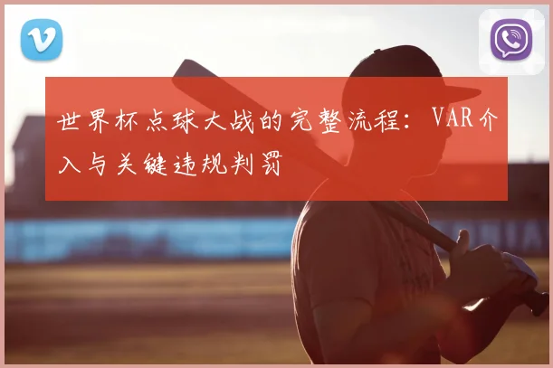 世界杯点球大战的完整流程:VAR介入与关键违规判罚