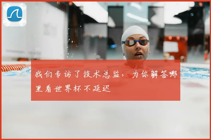 我们专访了技术总监,为你解答哪里看世界杯不延迟