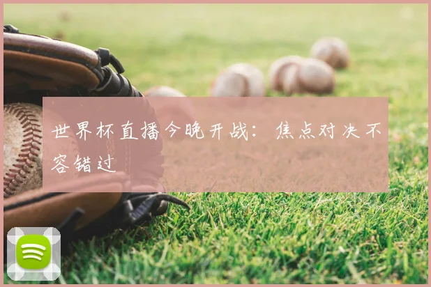 世界杯直播今晚开战：焦点对决不容错过