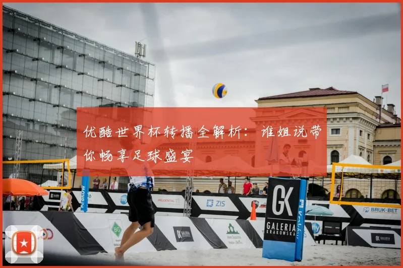 优酷世界杯转播全解析:谁姐说带你畅享足球盛宴