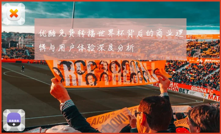 优酷免费转播世界杯背后的商业逻辑与用户体验深度分析