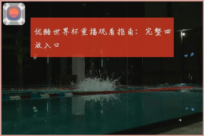 优酷世界杯重播观看指南:完整回放入口