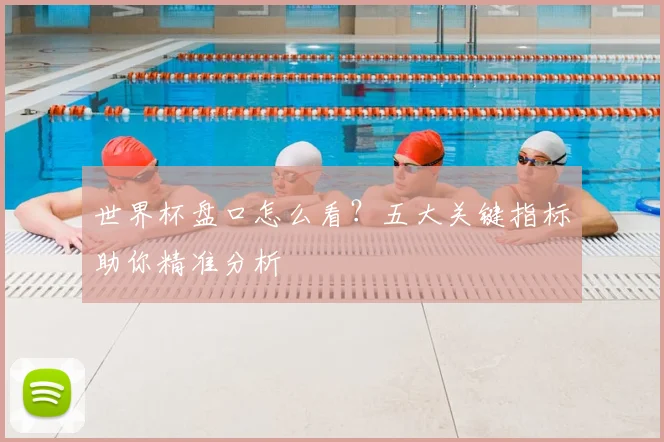 世界杯盘口怎么看？五大关键指标助你精准分析