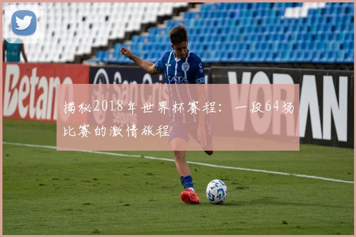 揭秘2018年世界杯赛程：一段64场比赛的激情旅程