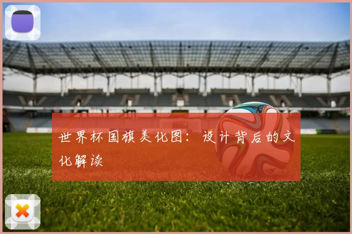世界杯国旗美化图：设计背后的文化解读