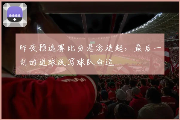 昨夜预选赛比分悬念迭起，最后一刻的进球改写球队命运