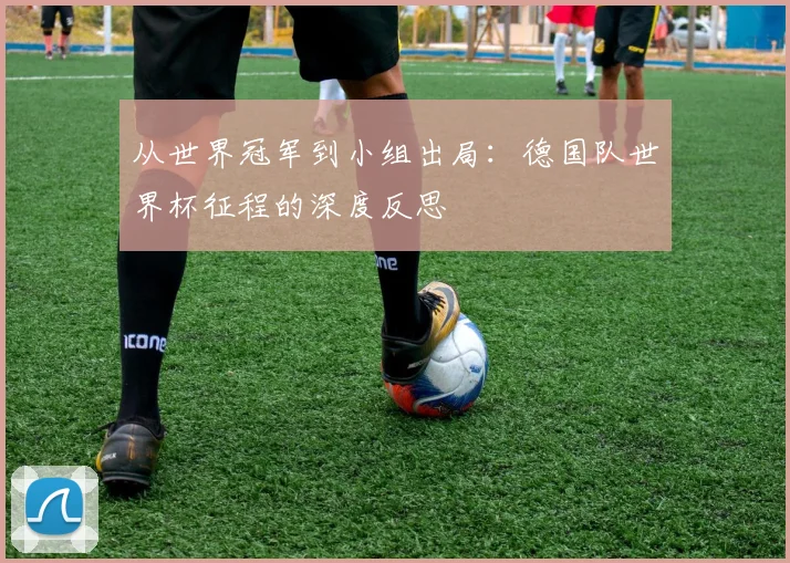 从世界冠军到小组出局：德国队世界杯征程的深度反思