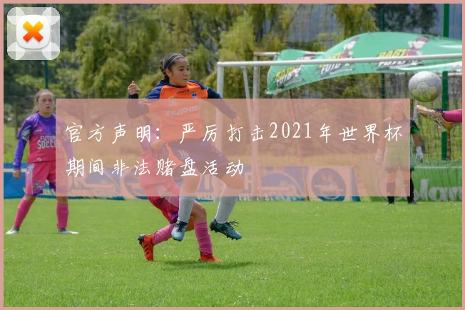 官方声明：严厉打击2021年世界杯期间非法赌盘活动